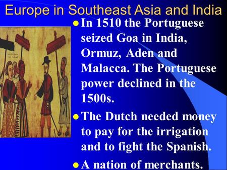 Europe in Southeast Asia and India l In 1510 the Portuguese seized Goa in India, Ormuz, Aden and Malacca. The Portuguese power declined in the 1500s.