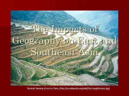 The Impacts of Geography on East and Southeast Asia By Lauren R. Delos Reyes and Emily Sprainis Orso 1 st Period Terraced farming of rice in China. [http://en.wikipedia.org/wiki/File:LongjiTerraces.jpg]