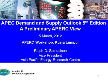 APEC Demand and Supply Outlook 5 th Edition A Preliminary APERC View 5 March, 2012 APERC Workshop, Kuala Lumpur Ralph D. Samuelson Vice President Asia.