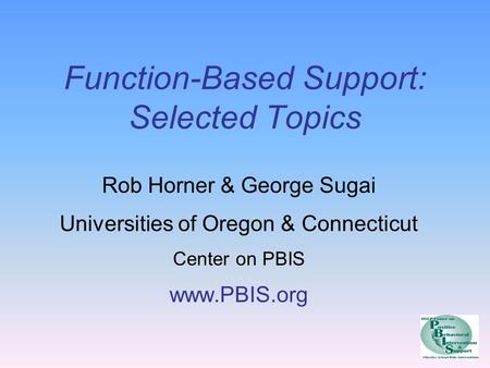 Function-Based Support: Selected Topics Rob Horner & George Sugai Universities of Oregon & Connecticut Center on PBIS www.PBIS.org.