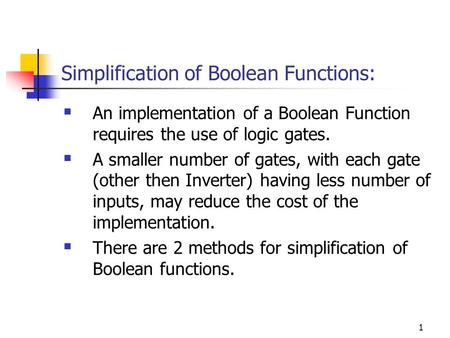 1 Simplification of Boolean Functions:  An implementation of a Boolean Function requires the use of logic gates.  A smaller number of gates, with each.