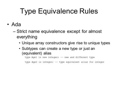 Type Equivalence Rules Ada –Strict name equivalence except for almost everything Unique array constructors give rise to unique types Subtypes can create.