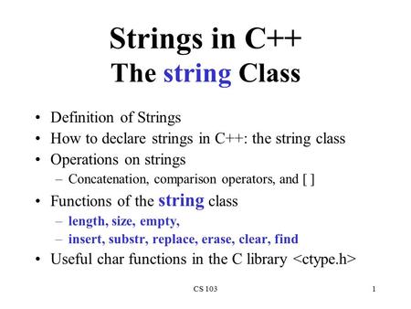 CS 1031 Strings in C++ The string Class Definition of Strings How to declare strings in C++: the string class Operations on strings –Concatenation, comparison.