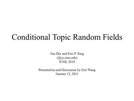 Conditional Topic Random Fields Jun Zhu and Eric P. Xing ICML 2010 Presentation and Discussion by Eric Wang January 12, 2011.
