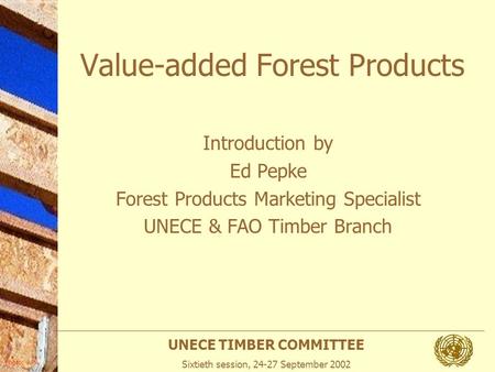 UNECE TIMBER COMMITTEE Sixtieth session, 24-27 September 2002 Photo: APA Value-added Forest Products Introduction by Ed Pepke Forest Products Marketing.