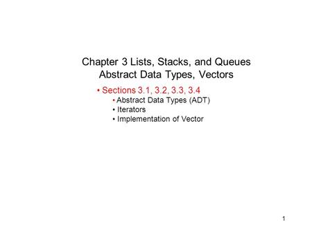 1 Chapter 3 Lists, Stacks, and Queues Abstract Data Types, Vectors Sections 3.1, 3.2, 3.3, 3.4 Abstract Data Types (ADT) Iterators Implementation of Vector.
