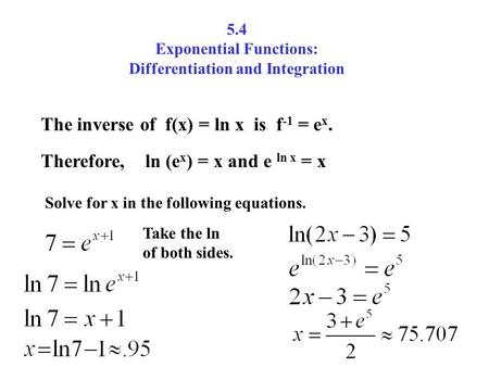 5.4 Exponential Functions: Differentiation and Integration The inverse of f(x) = ln x is f -1 = e x. Therefore, ln (e x ) = x and e ln x = x Solve for.