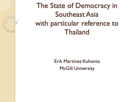 The State of Democracy in Southeast Asia with particular reference to Thailand Erik Martinez Kuhonta McGill University.
