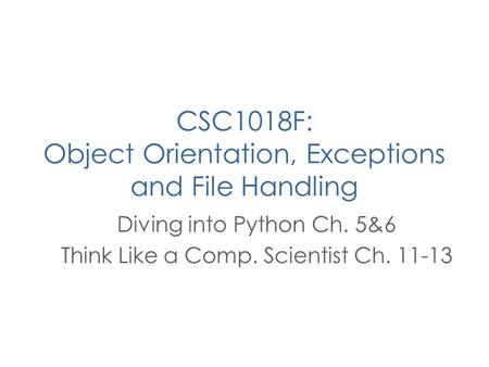 CSC1018F: Object Orientation, Exceptions and File Handling Diving into Python Ch. 5&6 Think Like a Comp. Scientist Ch. 11-13.
