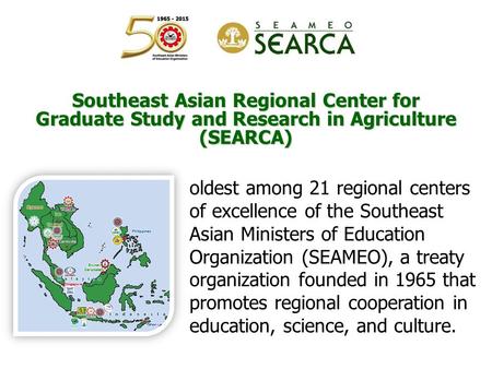 Southeast Asian Regional Center for Graduate Study and Research in Agriculture (SEARCA) oldest among 21 regional centers of excellence of the Southeast.