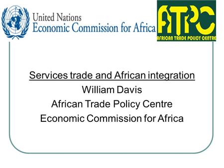 Services trade and African integration William Davis African Trade Policy Centre Economic Commission for Africa.