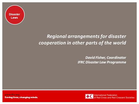 Www.ifrc.org Saving lives, changing minds. Disaster Laws Regional arrangements for disaster cooperation in other parts of the world David Fisher, Coordinator.