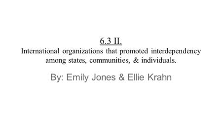 6.3 II. International organizations that promoted interdependency among states, communities, & individuals. By: Emily Jones & Ellie Krahn.