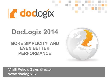 Vitalij Petrov, Sales director www.doclogix.lv DocLogix 2014 MORE SIMPLICITY AND EVEN BETTER PERFORMANCE.