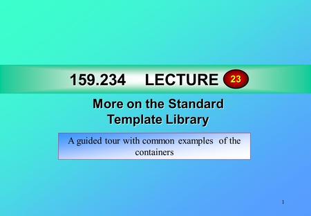 1 159.234LECTURE 17 159.234 LECTURE 17 More on the Standard Template Library 23 A guided tour with common examples of the containers.