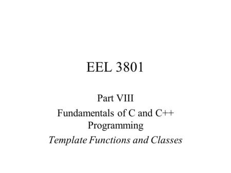EEL 3801 Part VIII Fundamentals of C and C++ Programming Template Functions and Classes.