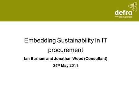 Embedding Sustainability in IT procurement Ian Barham and Jonathan Wood (Consultant) 24 th May 2011.