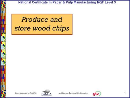 1 Commissioned by PAMSA and German Technical Co-Operation National Certificate in Paper & Pulp Manufacturing NQF Level 3 Produce and store wood chips.