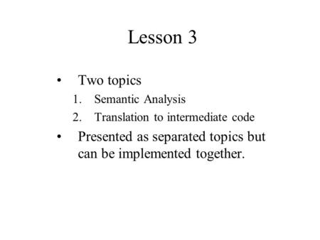 Lesson 3 Two topics 1. Semantic Analysis 2. Translation to intermediate code Presented as separated topics but can be implemented together.