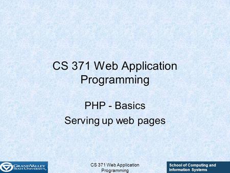 School of Computing and Information Systems CS 371 Web Application Programming PHP - Basics Serving up web pages.