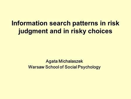Agata Michalaszek Warsaw School of Social Psychology Information search patterns in risk judgment and in risky choices.