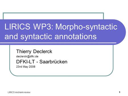 LIRICS mid-term review 1 LIRICS WP3: Morpho-syntactic and syntactic annotations Thierry Declerck DFKI-LT - Saarbrücken 23rd May 2006.