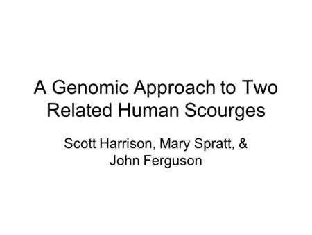 A Genomic Approach to Two Related Human Scourges Scott Harrison, Mary Spratt, & John Ferguson.
