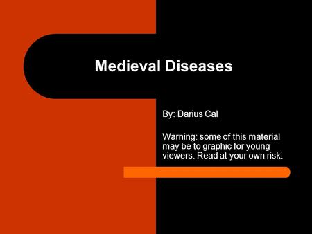 Medieval Diseases By: Darius Cal Warning: some of this material may be to graphic for young viewers. Read at your own risk.