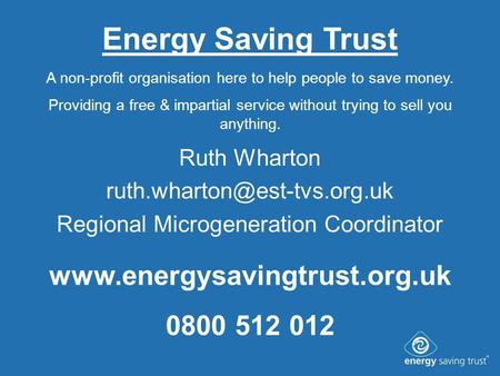 Energy Saving Trust Ruth Wharton Regional Microgeneration Coordinator A non-profit organisation here to help people to save.