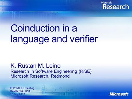 Coinduction in a language and verifier K. Rustan M. Leino Research in Software Engineering (RiSE) Microsoft Research, Redmond IFIP WG 2.3 meeting Seattle,