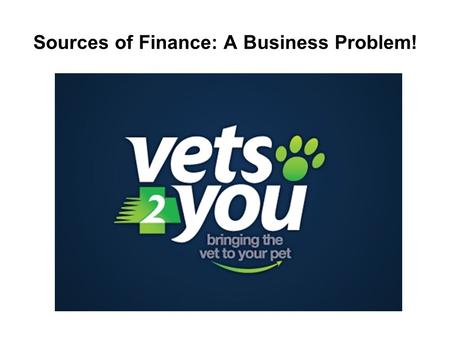 Sources of Finance: A Business Problem!. Scenario “vets2you”, the brain-child of Veterinary Surgeon Anna Wood is a new start-up business offering a unique.