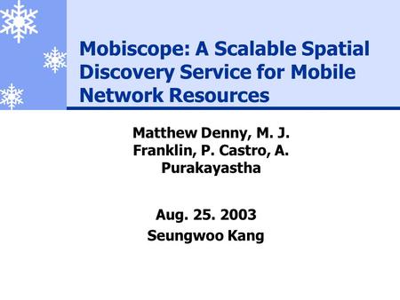 Mobiscope: A Scalable Spatial Discovery Service for Mobile Network Resources Aug. 25. 2003 Seungwoo Kang Matthew Denny, M. J. Franklin, P. Castro, A. Purakayastha.