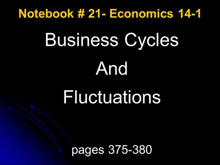 Notebook # 21- Economics 14-1 Business Cycles And Fluctuations pages 375-380.
