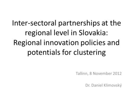 Inter-sectoral partnerships at the regional level in Slovakia: Regional innovation policies and potentials for clustering Tallinn, 8 November 2012 Dr.