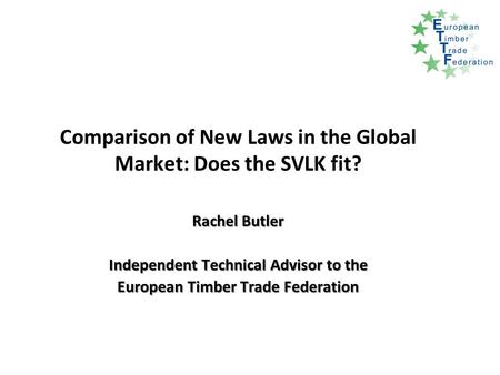 Comparison of New Laws in the Global Market: Does the SVLK fit? Rachel Butler Independent Technical Advisor to the European Timber Trade Federation.