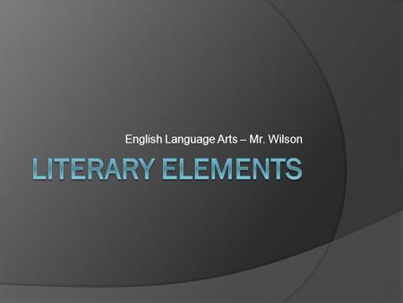 English Language Arts – Mr. Wilson. What are Literary Elements? A Literary element is an identifiable characteristic within a entire text. They are not.
