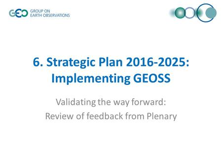 6. Strategic Plan 2016-2025: Implementing GEOSS Validating the way forward: Review of feedback from Plenary.