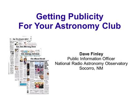Getting Publicity For Your Astronomy Club Dave Finley Public Information Officer National Radio Astronomy Observatory Socorro, NM.
