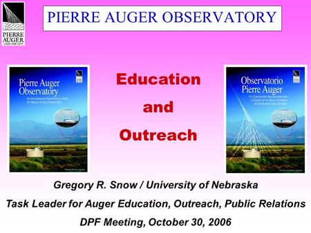 PIERRE AUGER OBSERVATORY Education and Outreach Gregory R. Snow / University of Nebraska Task Leader for Auger Education, Outreach, Public Relations DPF.