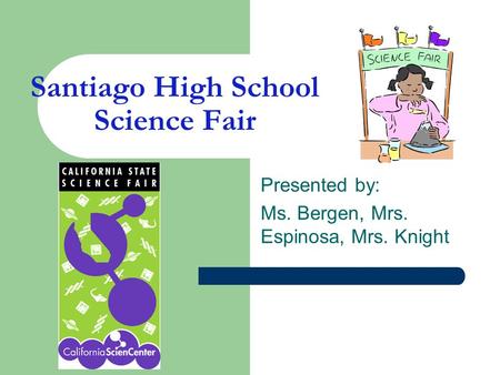 Santiago High School Science Fair Presented by: Ms. Bergen, Mrs. Espinosa, Mrs. Knight.