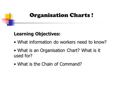Organisation Charts ! Learning Objectives: What information do workers need to know? What is an Organisation Chart? What is it used for? What is the Chain.