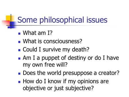 Some philosophical issues What am I? What is consciousness? Could I survive my death? Am I a puppet of destiny or do I have my own free will? Does the.