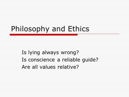 Philosophy and Ethics Is lying always wrong? Is conscience a reliable guide? Are all values relative?