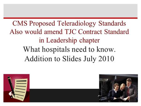 CMS Proposed Teleradiology Standards Also would amend TJC Contract Standard in Leadership chapter What hospitals need to know. Addition to Slides July.