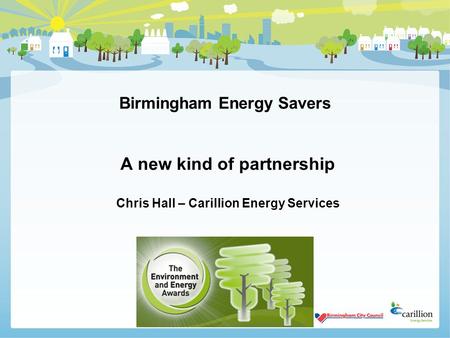 Birmingham Energy Savers A new kind of partnership Chris Hall – Carillion Energy Services.