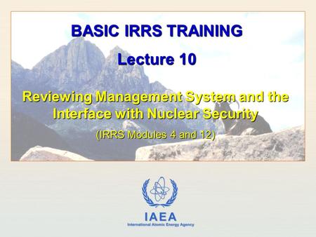 IAEA International Atomic Energy Agency Reviewing Management System and the Interface with Nuclear Security (IRRS Modules 4 and 12) BASIC IRRS TRAINING.