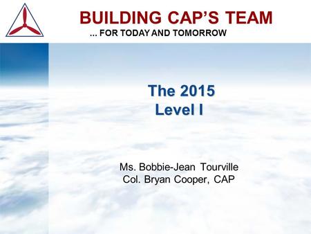 The 2015 Level I The 2015 Level I Ms. Bobbie-Jean Tourville Col. Bryan Cooper, CAP BUILDING CAP’S TEAM... FOR TODAY AND TOMORROW.