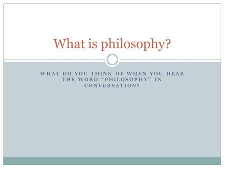 What is philosophy? What do you think of when you hear the word “Philosophy” in conversation?