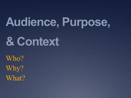 Audience, Purpose, & Context Who? Why? What?. Analyzing the Audience  Who will be reading, listening to, or using this material?  What particular characteristics.