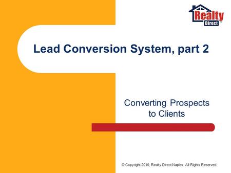 Lead Conversion System, part 2 Converting Prospects to Clients © Copyright 2010, Realty Direct Naples. All Rights Reserved.